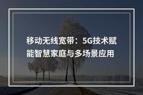 移动无线宽带：5G技术赋能智慧家庭与多场景应用