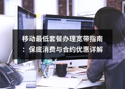 移动最低套餐办理宽带指南：保底消费与合约优惠详解