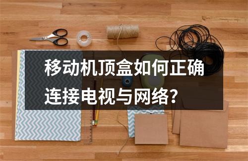 移动机顶盒如何正确连接电视与网络？