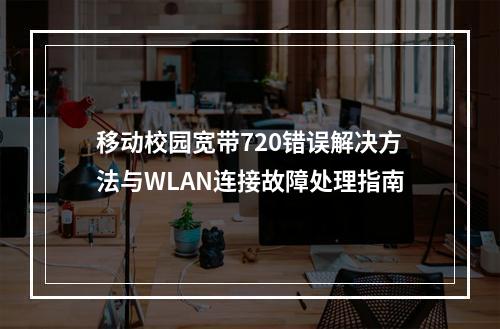 移动校园宽带720错误解决方法与WLAN连接故障处理指南
