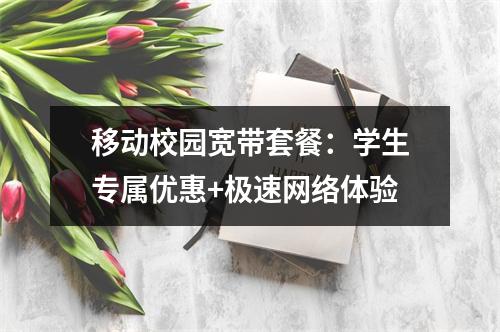 移动校园宽带套餐：学生专属优惠+极速网络体验