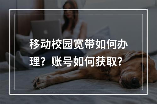 移动校园宽带如何办理？账号如何获取？