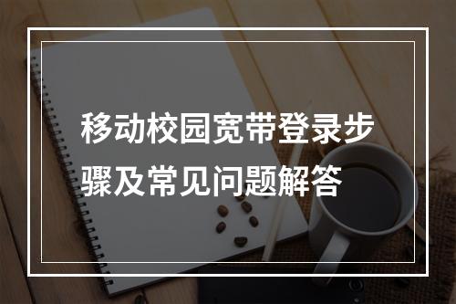 移动校园宽带登录步骤及常见问题解答