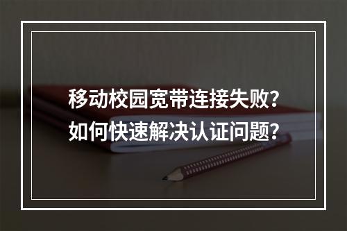 移动校园宽带连接失败？如何快速解决认证问题？