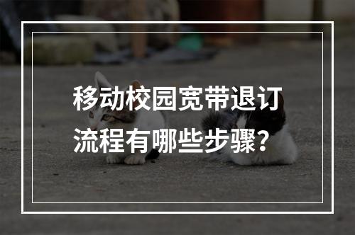 移动校园宽带退订流程有哪些步骤？