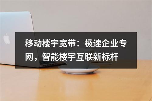 移动楼宇宽带：极速企业专网，智能楼宇互联新标杆