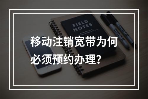 移动注销宽带为何必须预约办理？