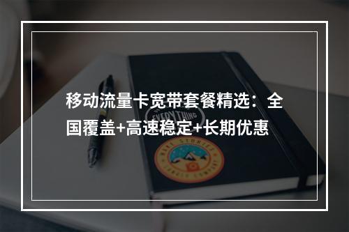 移动流量卡宽带套餐精选：全国覆盖+高速稳定+长期优惠