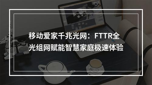 移动爱家千兆光网：FTTR全光组网赋能智慧家庭极速体验