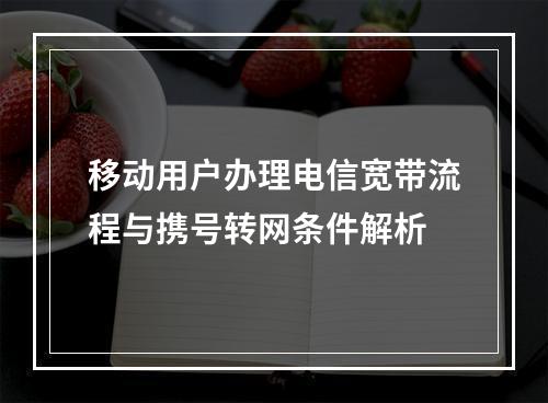 移动用户办理电信宽带流程与携号转网条件解析