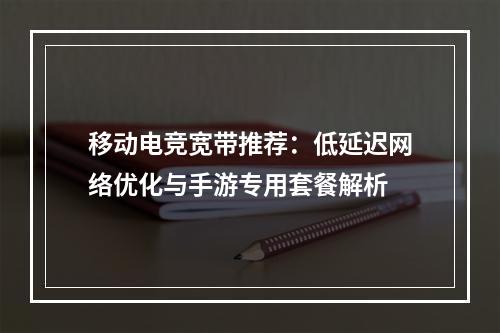 移动电竞宽带推荐：低延迟网络优化与手游专用套餐解析