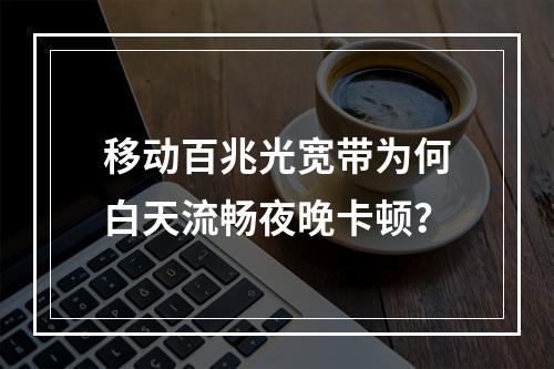 移动百兆光宽带为何白天流畅夜晚卡顿？