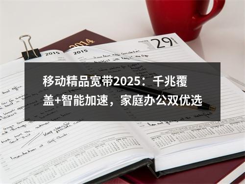 移动精品宽带2025：千兆覆盖+智能加速，家庭办公双优选