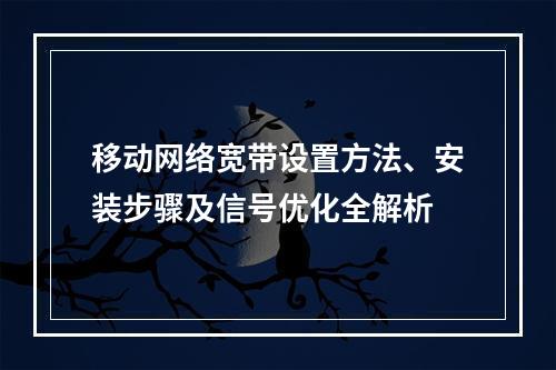 移动网络宽带设置方法、安装步骤及信号优化全解析