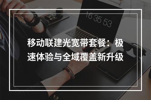 移动联建光宽带套餐：极速体验与全域覆盖新升级