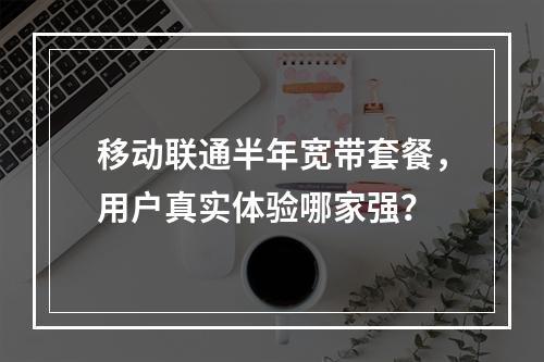 移动联通半年宽带套餐，用户真实体验哪家强？