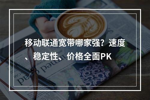 移动联通宽带哪家强？速度、稳定性、价格全面PK