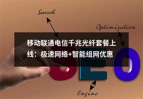 移动联通电信千兆光纤套餐上线：极速网络+智能组网优惠