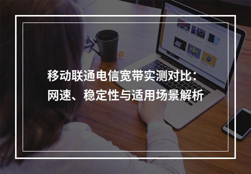 移动联通电信宽带实测对比：网速、稳定性与适用场景解析
