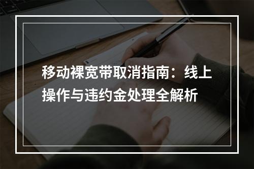 移动裸宽带取消指南：线上操作与违约金处理全解析