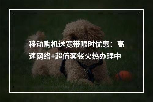移动购机送宽带限时优惠：高速网络+超值套餐火热办理中