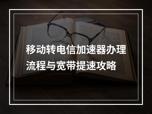 移动转电信加速器办理流程与宽带提速攻略