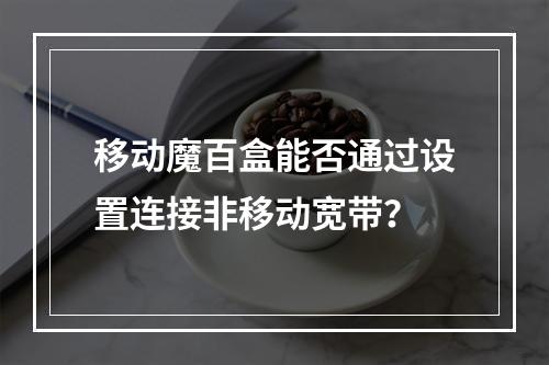 移动魔百盒能否通过设置连接非移动宽带？