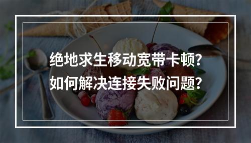 绝地求生移动宽带卡顿？如何解决连接失败问题？