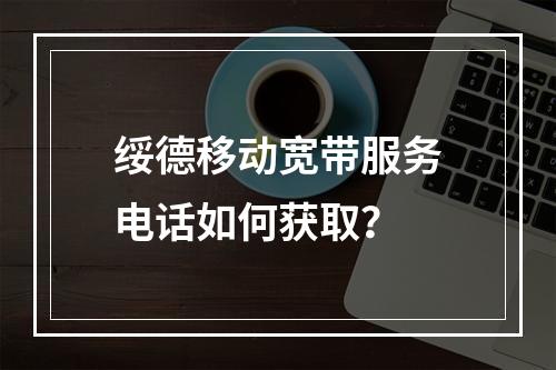 绥德移动宽带服务电话如何获取？