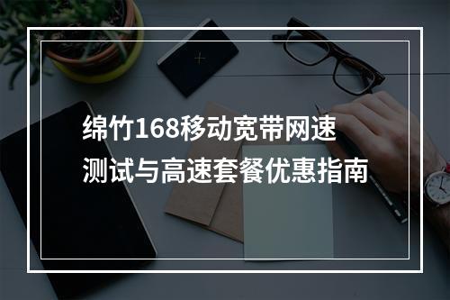 绵竹168移动宽带网速测试与高速套餐优惠指南