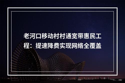 老河口移动村村通宽带惠民工程：提速降费实现网络全覆盖