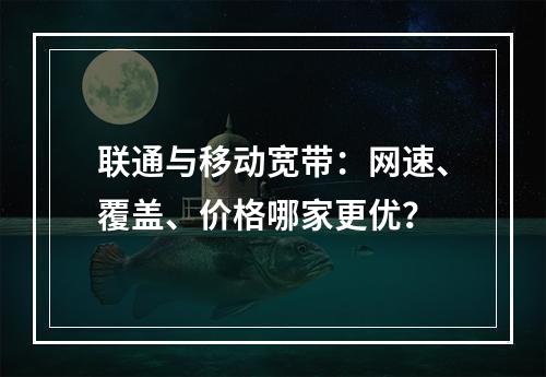 联通与移动宽带：网速、覆盖、价格哪家更优？