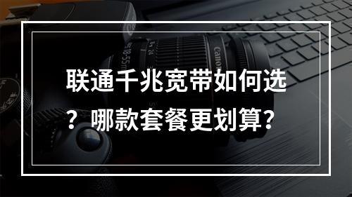 联通千兆宽带如何选？哪款套餐更划算？