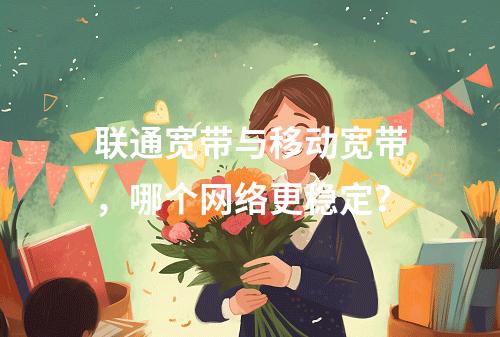 联通宽带与移动宽带，哪个网络更稳定？