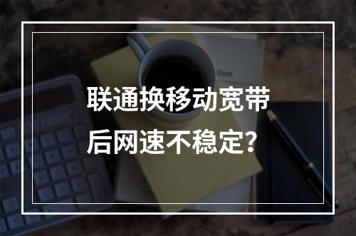 联通换移动宽带后网速不稳定？