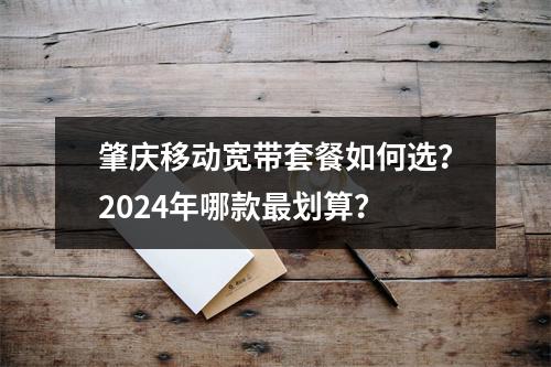 肇庆移动宽带套餐如何选？2024年哪款最划算？