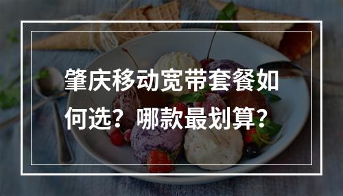 肇庆移动宽带套餐如何选？哪款最划算？