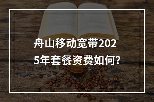 舟山移动宽带2025年套餐资费如何？