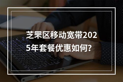 芝罘区移动宽带2025年套餐优惠如何？