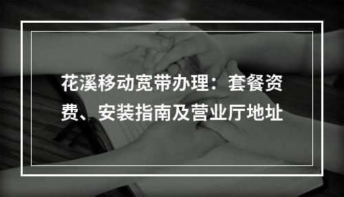 花溪移动宽带办理：套餐资费、安装指南及营业厅地址