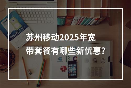 苏州移动2025年宽带套餐有哪些新优惠？