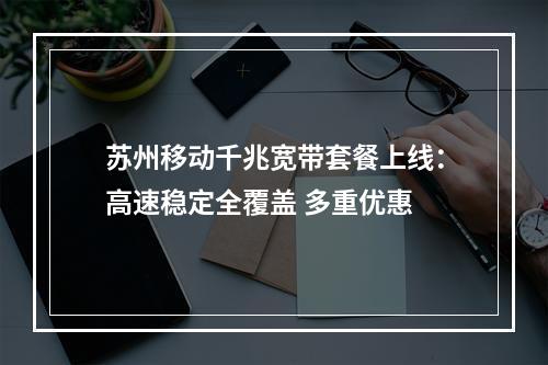 苏州移动千兆宽带套餐上线：高速稳定全覆盖 多重优惠