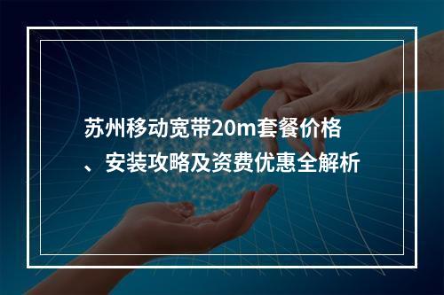 苏州移动宽带20m套餐价格、安装攻略及资费优惠全解析