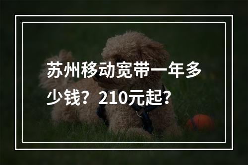 苏州移动宽带一年多少钱？210元起？