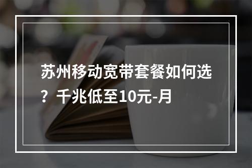 苏州移动宽带套餐如何选？千兆低至10元-月