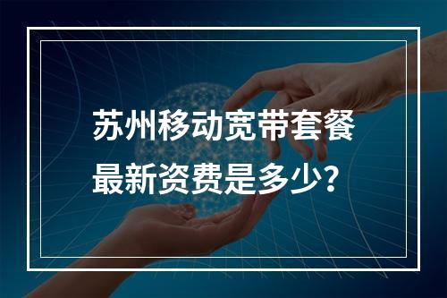 苏州移动宽带套餐最新资费是多少？