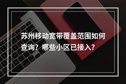 苏州移动宽带覆盖范围如何查询？哪些小区已接入？