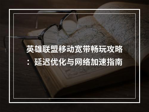 英雄联盟移动宽带畅玩攻略：延迟优化与网络加速指南