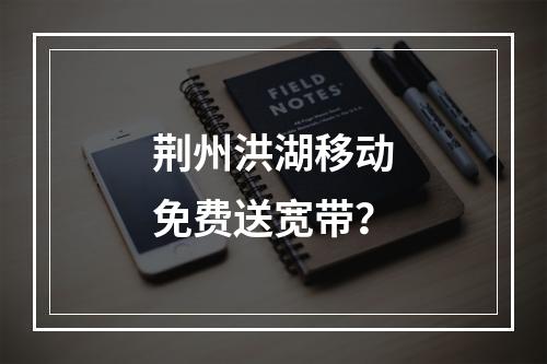 荆州洪湖移动免费送宽带？