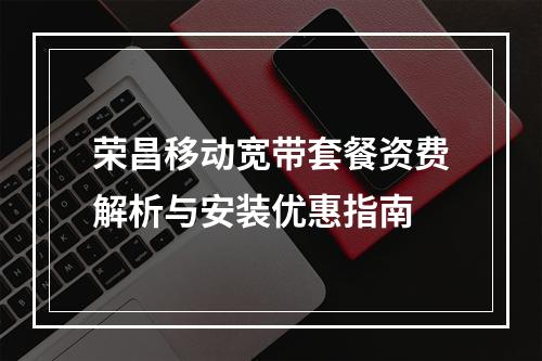 荣昌移动宽带套餐资费解析与安装优惠指南